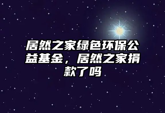 居然之家綠色環(huán)保公益基金，居然之家捐款了嗎