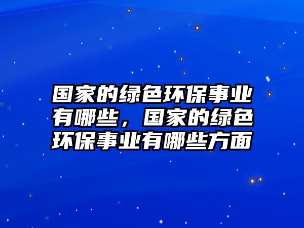 國家的綠色環(huán)保事業(yè)有哪些，國家的綠色環(huán)保事業(yè)有哪些方面