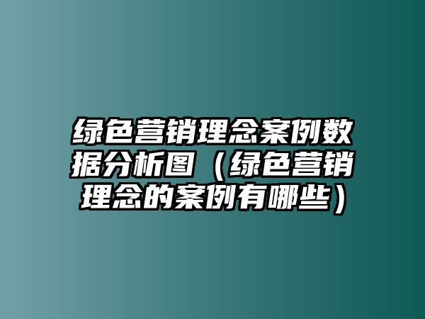 綠色營(yíng)銷理念案例數(shù)據(jù)分析圖（綠色營(yíng)銷理念的案例有哪些）