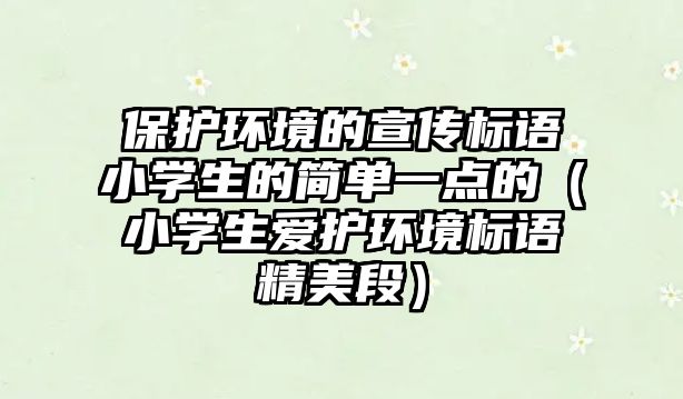 保護(hù)環(huán)境的宣傳標(biāo)語小學(xué)生的簡單一點的（小學(xué)生愛護(hù)環(huán)境標(biāo)語精美段）