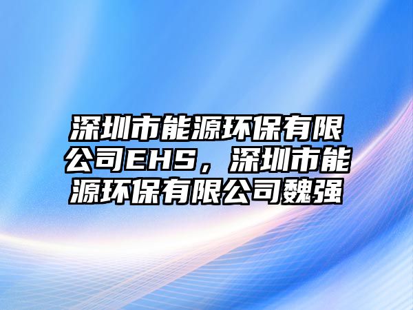 深圳市能源環(huán)保有限公司EHS，深圳市能源環(huán)保有限公司魏強(qiáng)