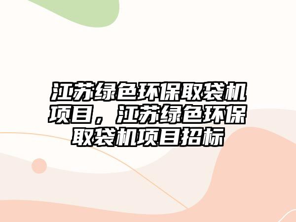 江蘇綠色環(huán)保取袋機項目，江蘇綠色環(huán)保取袋機項目招標