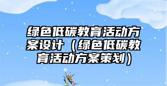 綠色低碳教育活動方案設(shè)計（綠色低碳教育活動方案策劃）