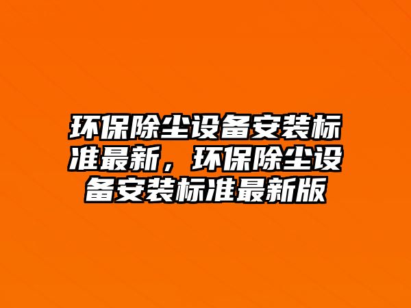 環(huán)保除塵設備安裝標準最新，環(huán)保除塵設備安裝標準最新版