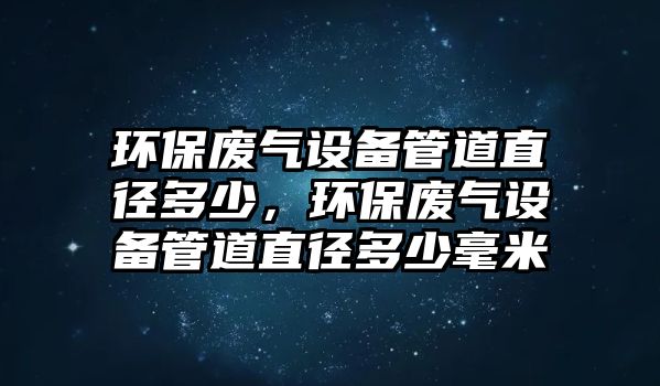 環(huán)保廢氣設(shè)備管道直徑多少，環(huán)保廢氣設(shè)備管道直徑多少毫米