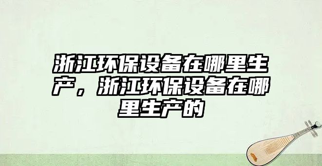 浙江環(huán)保設備在哪里生產，浙江環(huán)保設備在哪里生產的