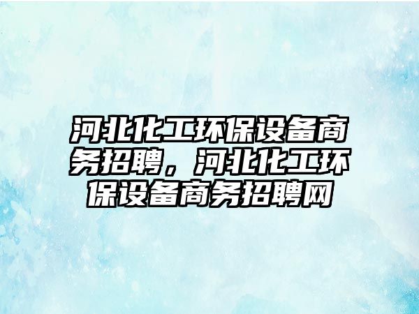 河北化工環(huán)保設備商務招聘，河北化工環(huán)保設備商務招聘網