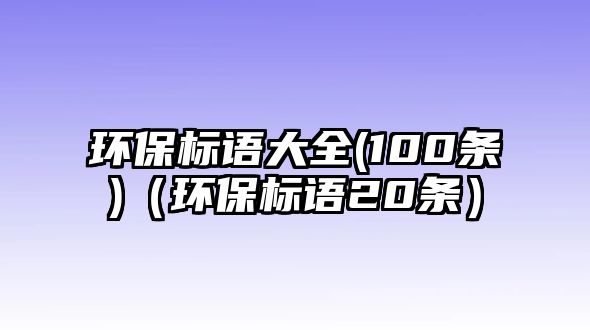 環(huán)保標(biāo)語大全(100條)（環(huán)保標(biāo)語20條）