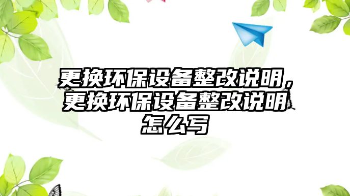 更換環(huán)保設(shè)備整改說明，更換環(huán)保設(shè)備整改說明怎么寫