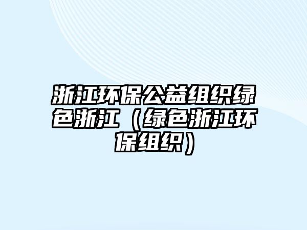 浙江環(huán)保公益組織綠色浙江（綠色浙江環(huán)保組織）