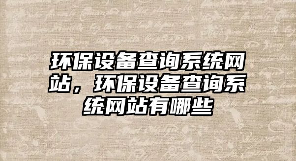 環(huán)保設(shè)備查詢系統(tǒng)網(wǎng)站，環(huán)保設(shè)備查詢系統(tǒng)網(wǎng)站有哪些