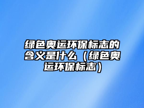 綠色奧運(yùn)環(huán)保標(biāo)志的含義是什么（綠色奧運(yùn)環(huán)保標(biāo)志）