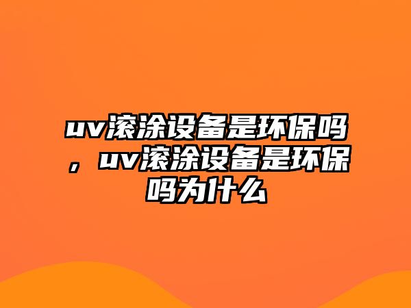 uv滾涂設(shè)備是環(huán)保嗎，uv滾涂設(shè)備是環(huán)保嗎為什么