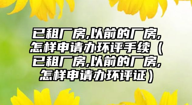 已租廠房,以前的廠房,怎樣申請辦環(huán)評手續(xù)（已租廠房,以前的廠房,怎樣申請辦環(huán)評證）