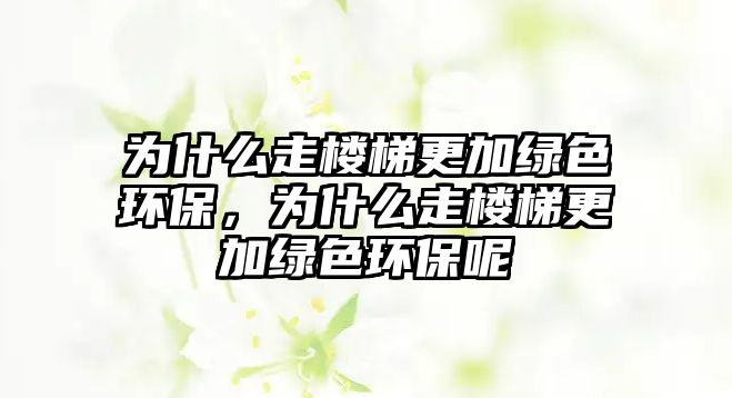 為什么走樓梯更加綠色環(huán)保，為什么走樓梯更加綠色環(huán)保呢