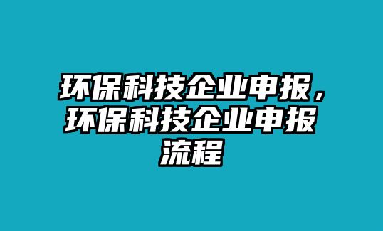 環(huán)保科技企業(yè)申報(bào)，環(huán)保科技企業(yè)申報(bào)流程