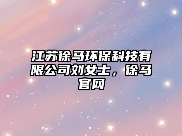 江蘇徐馬環(huán)保科技有限公司劉女士，徐馬官網(wǎng)