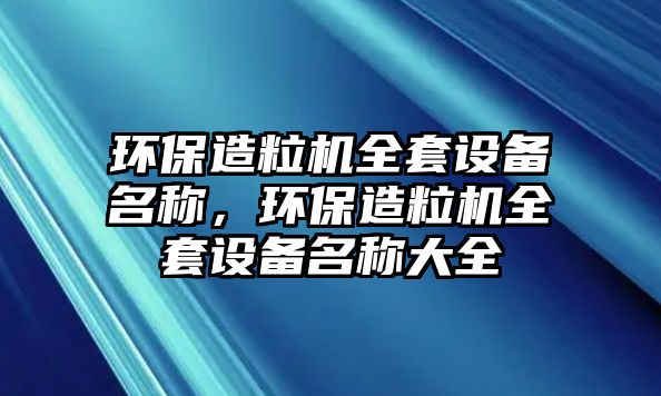 環(huán)保造粒機全套設(shè)備名稱，環(huán)保造粒機全套設(shè)備名稱大全