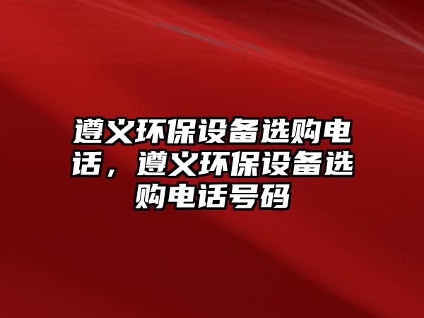 遵義環(huán)保設(shè)備選購電話，遵義環(huán)保設(shè)備選購電話號碼