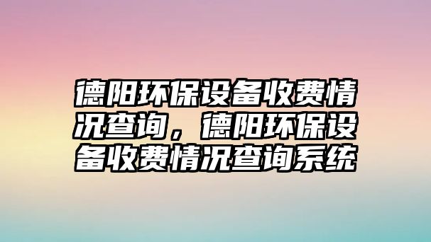 德陽環(huán)保設(shè)備收費(fèi)情況查詢，德陽環(huán)保設(shè)備收費(fèi)情況查詢系統(tǒng)