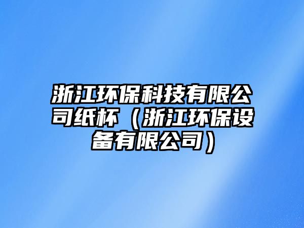 浙江環(huán)保科技有限公司紙杯（浙江環(huán)保設備有限公司）