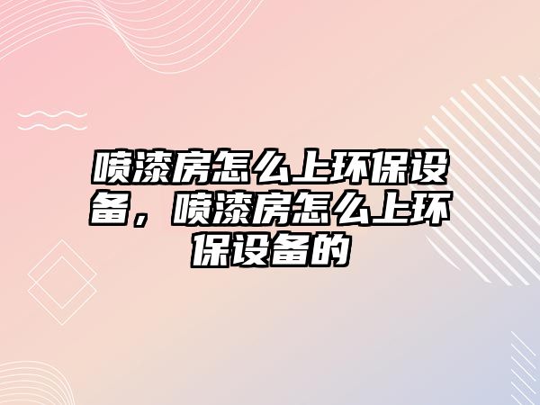 噴漆房怎么上環(huán)保設(shè)備，噴漆房怎么上環(huán)保設(shè)備的