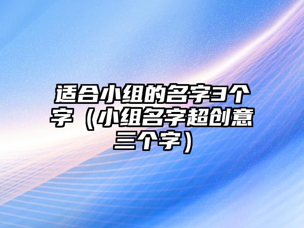 適合小組的名字3個(gè)字（小組名字超創(chuàng)意三個(gè)字）