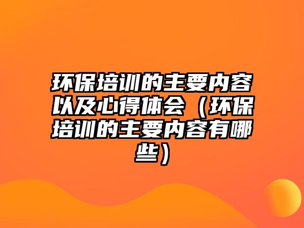 環(huán)保培訓(xùn)的主要內(nèi)容以及心得體會（環(huán)保培訓(xùn)的主要內(nèi)容有哪些）