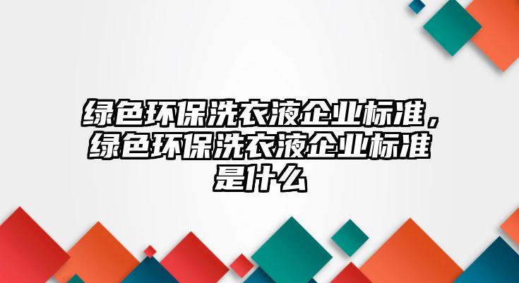 綠色環(huán)保洗衣液企業(yè)標(biāo)準(zhǔn)，綠色環(huán)保洗衣液企業(yè)標(biāo)準(zhǔn)是什么