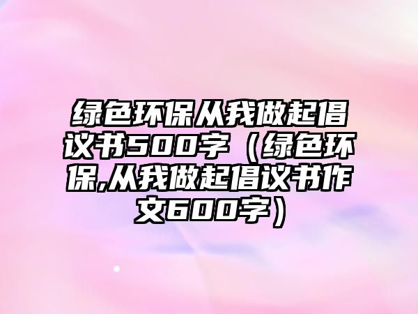 綠色環(huán)保從我做起倡議書(shū)500字（綠色環(huán)保,從我做起倡議書(shū)作文600字）