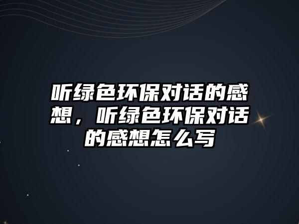 聽綠色環(huán)保對話的感想，聽綠色環(huán)保對話的感想怎么寫