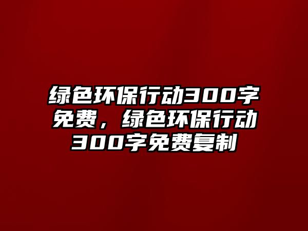 綠色環(huán)保行動300字免費，綠色環(huán)保行動300字免費復(fù)制