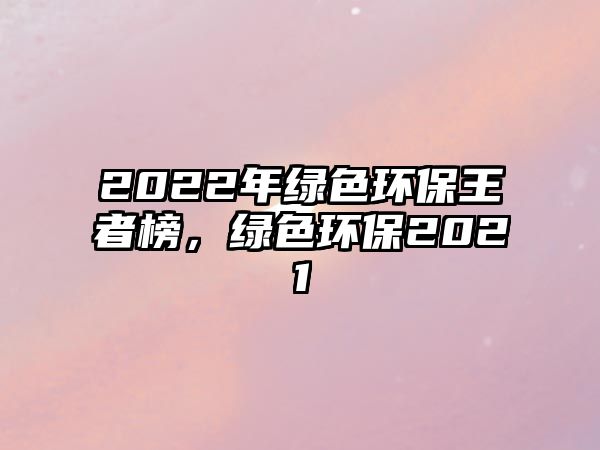 2022年綠色環(huán)保王者榜，綠色環(huán)保2021