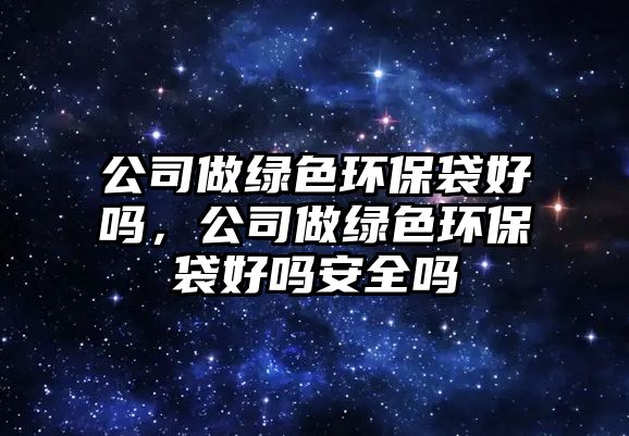 公司做綠色環(huán)保袋好嗎，公司做綠色環(huán)保袋好嗎安全嗎