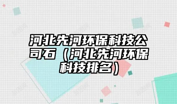 河北先河環(huán)保科技公司石（河北先河環(huán)?？萍寂琶? class=