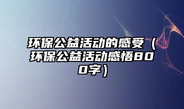 環(huán)保公益活動的感受（環(huán)保公益活動感悟800字）