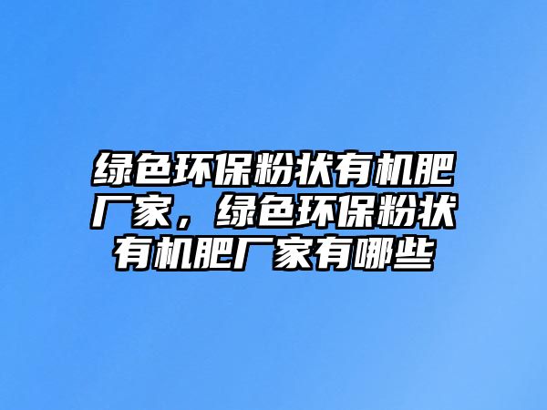 綠色環(huán)保粉狀有機肥廠家，綠色環(huán)保粉狀有機肥廠家有哪些