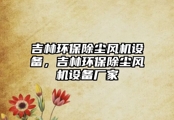 吉林環(huán)保除塵風機設備，吉林環(huán)保除塵風機設備廠家