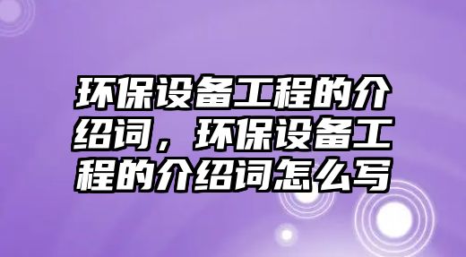 環(huán)保設(shè)備工程的介紹詞，環(huán)保設(shè)備工程的介紹詞怎么寫