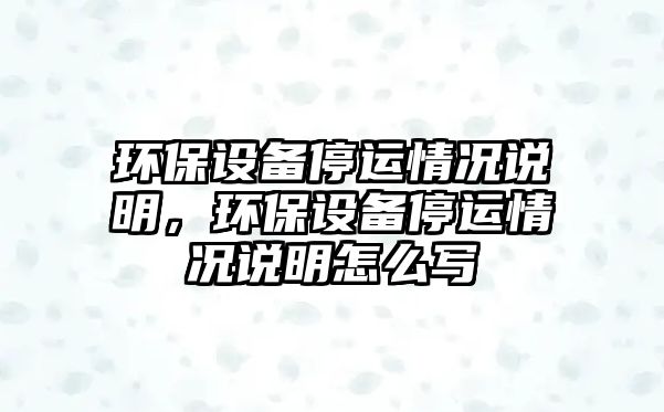 環(huán)保設(shè)備停運情況說明，環(huán)保設(shè)備停運情況說明怎么寫