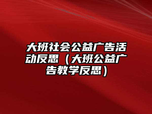 大班社會公益廣告活動反思（大班公益廣告教學反思）