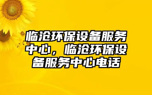 臨滄環(huán)保設(shè)備服務(wù)中心，臨滄環(huán)保設(shè)備服務(wù)中心電話