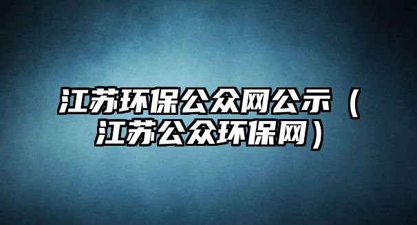 江蘇環(huán)保公眾網(wǎng)公示（江蘇公眾環(huán)保網(wǎng)）