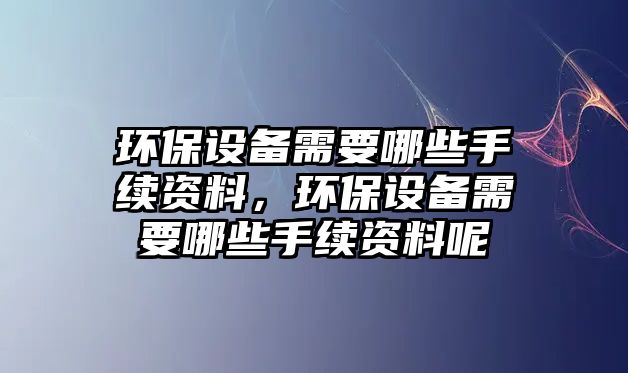 環(huán)保設備需要哪些手續(xù)資料，環(huán)保設備需要哪些手續(xù)資料呢