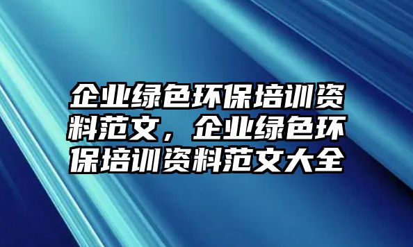 企業(yè)綠色環(huán)保培訓(xùn)資料范文，企業(yè)綠色環(huán)保培訓(xùn)資料范文大全