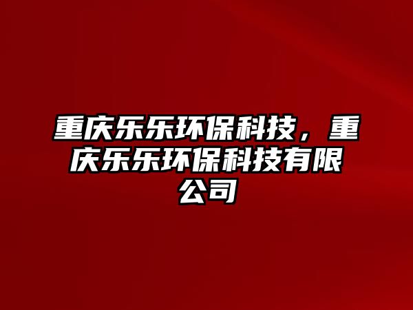 重慶樂(lè)樂(lè)環(huán)?？萍?，重慶樂(lè)樂(lè)環(huán)?？萍加邢薰? class=