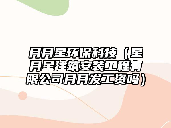 月月星環(huán)?？萍迹ㄐ窃滦墙ㄖ惭b工程有限公司月月發(fā)工資嗎）