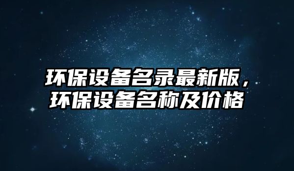 環(huán)保設備名錄最新版，環(huán)保設備名稱及價格