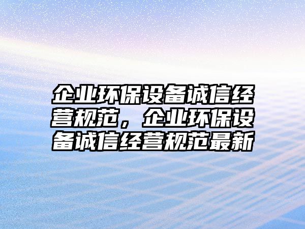 企業(yè)環(huán)保設(shè)備誠信經(jīng)營規(guī)范，企業(yè)環(huán)保設(shè)備誠信經(jīng)營規(guī)范最新