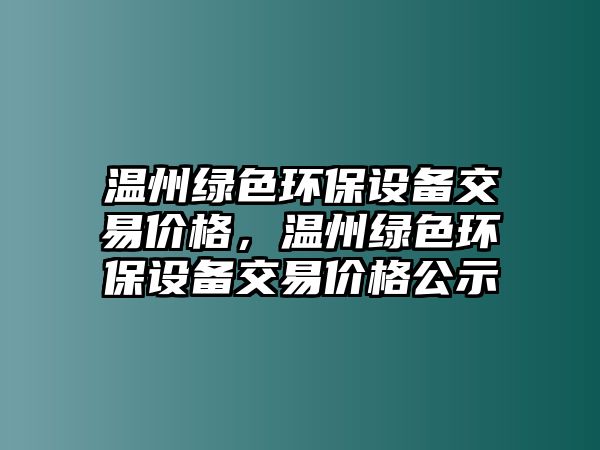 溫州綠色環(huán)保設(shè)備交易價格，溫州綠色環(huán)保設(shè)備交易價格公示